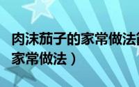 肉沫茄子的家常做法简单不油炸（肉沫茄子的家常做法）