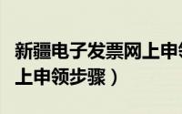 新疆电子发票网上申领步骤（新疆电子发票网上申领步骤）