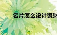 名片怎么设计聚财（名片怎么设计）