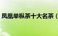 凤凰单枞茶十大名茶（凤凰单枞茶十大功效）