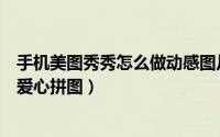手机美图秀秀怎么做动感图片（手机美图秀秀怎么制作动感爱心拼图）
