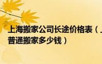 上海搬家公司长途价格表（上海搬家公司价格查询怎样进行普通搬家多少钱）