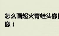 怎么画超火青蛙头像图片（怎么画超火青蛙头像）