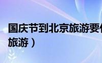 国庆节到北京旅游要什么（国庆节如何去北京旅游）