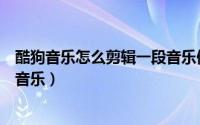 酷狗音乐怎么剪辑一段音乐做铃声（酷狗音乐怎么剪辑一段音乐）
