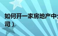 如何开一家房地产中介（如何开一家房地产公司）