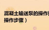 混凝土输送泵的操作指示图（混凝土输送泵的操作步骤）