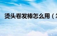 烫头卷发棒怎么用（怎样用海绵卷棒烫头）