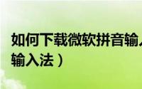 如何下载微软拼音输入法（如何下载微软拼音输入法）