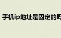 手机ip地址是固定的吗（手机ip地址怎么查）