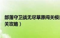 部落守卫战无尽草原闯关模式（部落守卫战无尽塔防冰雪闯关攻略）