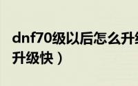 dnf70级以后怎么升级快（dnf70级以后怎么升级快）