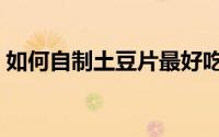 如何自制土豆片最好吃（如何自制土暖气炉）