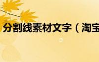 分割线素材文字（淘宝分割线素材怎么制作）