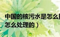 中国的核污水是怎么排放的（中国的核污水是怎么处理的）