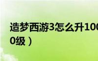 造梦西游3怎么升100级（造梦西游3怎么升90级）