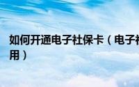 如何开通电子社保卡（电子社保卡怎么开通 电子社保卡怎么用）