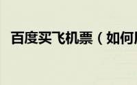 百度买飞机票（如何用手机百度购买机票）