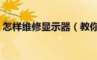 怎样维修显示器（教你如何自已维修显示器）
