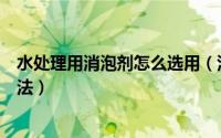 水处理用消泡剂怎么选用（污水消泡剂的投加事项及使用方法）