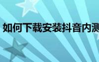 如何下载安装抖音内测（如何下载安装抖音）