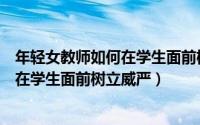 年轻女教师如何在学生面前树立威严心态（年轻女教师如何在学生面前树立威严）