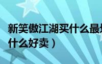 新笑傲江湖买什么最划算（新笑傲江湖摆摊卖什么好卖）