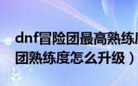 dnf冒险团最高熟练度角色怎么换（dnf冒险团熟练度怎么升级）