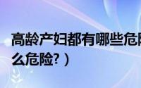高龄产妇都有哪些危险（什么是高龄产妇有什么危险?）