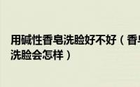 用碱性香皂洗脸好不好（香皂和肥皂都是碱性吗长期用香皂洗脸会怎样）