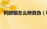 利群烟怎么辨真伪（利群烟怎么辨别真假）