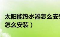 太阳能热水器怎么安装增压泵（太阳能热水器怎么安装）