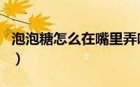泡泡糖怎么在嘴里弄响（PPT怎么制作地球仪）