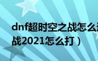 dnf超时空之战怎么过（dnf100级超时空之战2021怎么打）