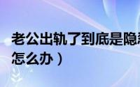 老公出轨了到底是隐忍还是离婚（老公出轨了怎么办）