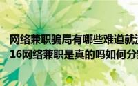 网络兼职骗局有哪些难道就没有实实在在的网络兼职吗（2016网络兼职是真的吗如何分辨骗子总结）