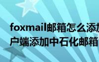 foxmail邮箱怎么添加（如何使用Foxmail客户端添加中石化邮箱）