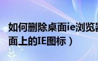 如何删除桌面ie浏览器图标（怎么删除电脑桌面上的IE图标）