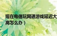 现在电信玩网通游戏延迟大不大?（联通玩电信区游戏延迟高怎么办）