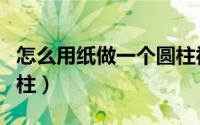 怎么用纸做一个圆柱视频（怎么用纸做一个圆柱）