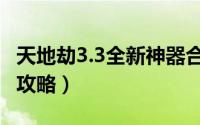 天地劫3.3全新神器合成（天地劫3.3全新神器攻略）