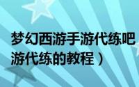 梦幻西游手游代练吧（怎样运用好梦幻西游手游代练的教程）