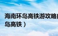 海南环岛高铁游攻略自由行（如何乘坐海南环岛高铁）