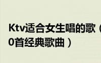 Ktv适合女生唱的歌（适合女生在KTV唱的100首经典歌曲）