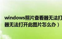 windows照片查看器无法打开怎么办（Windows照片查看器无法打开此图片怎么办）