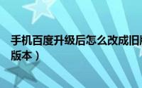 手机百度升级后怎么改成旧版本（手机百度怎么更新为最新版本）