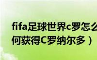 fifa足球世界c罗怎么获得（FIFA足球世界如何获得C罗纳尔多）