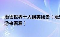 魔兽世界十大绝美场景（魔兽世界去游戏里的每个取景地旅游来看看）