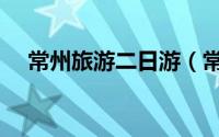 常州旅游二日游（常州旅游二日游攻略）