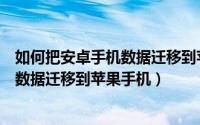 如何把安卓手机数据迁移到苹果手机上面（如何把安卓手机数据迁移到苹果手机）